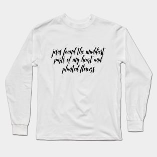 jesus found the muddiest parts of my heart and planted flowers Long Sleeve T-Shirt